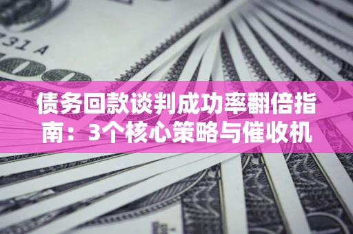 济南债务回款谈判成功率翻倍指南：3个核心策略与催收机构避坑法则