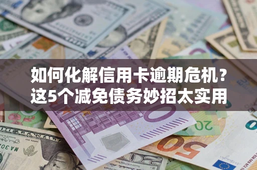 济南如何化解信用卡逾期危机？这5个减免债务妙招太实用