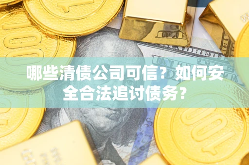 济南哪些清债公司可信？如何安全合法追讨债务？