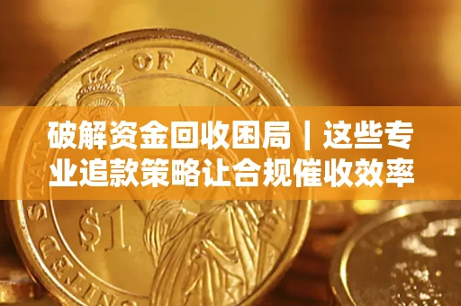 济南破解资金回收困局｜这些专业追款策略让合规催收效率翻倍