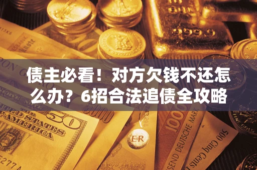 济南债主必看！对方欠钱不还怎么办？6招合法追债全攻略