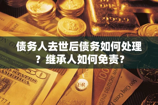 济南债务人去世后债务如何处理？继承人如何免责？