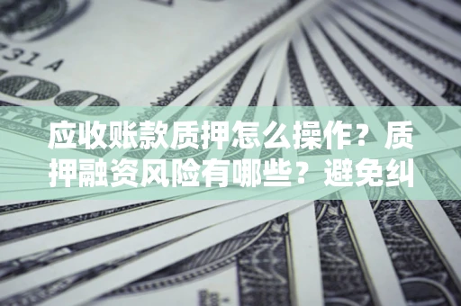 济南应收账款质押怎么操作？质押融资风险有哪些？避免纠纷高效融资技巧