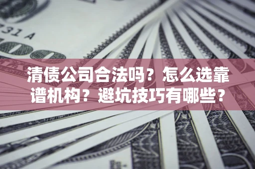 济南清债公司合法吗？怎么选靠谱机构？避坑技巧有哪些？