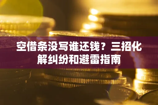 济南空借条没写谁还钱？三招化解纠纷和避雷指南
