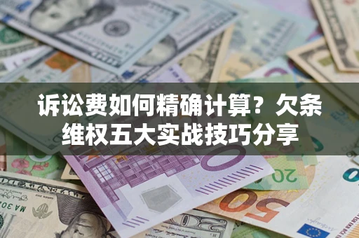 济南诉讼费如何精确计算？欠条维权五大实战技巧分享