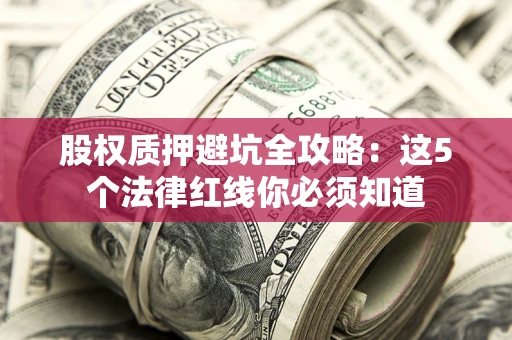 济南股权质押避坑全攻略：这5个法律红线你必须知道