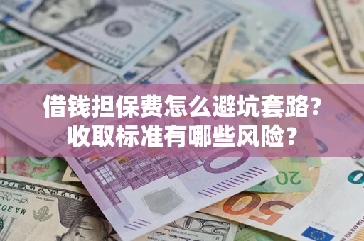 济南借钱担保费怎么避坑套路？收取标准有哪些风险？