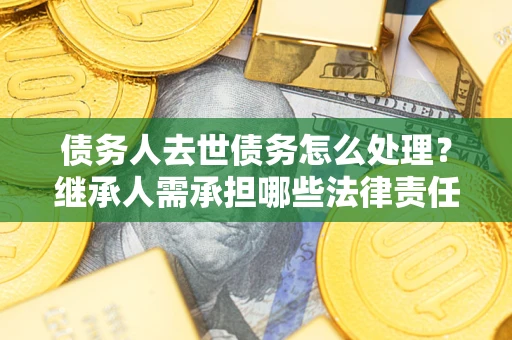 济南债务人去世债务怎么处理？继承人需承担哪些法律责任？