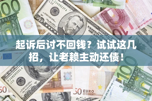 济南起诉后讨不回钱？试试这几招，让老赖主动还债！