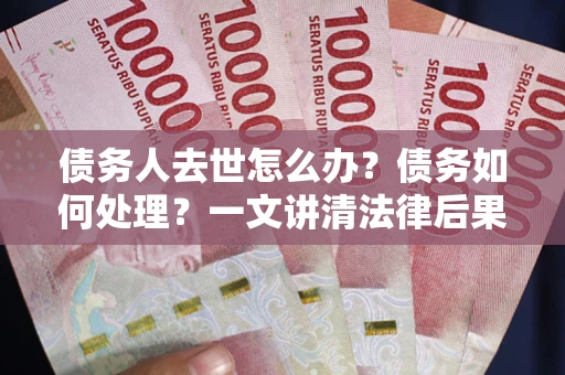 济南债务人去世怎么办？债务如何处理？一文讲清法律后果