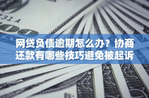 济南网贷负债逾期怎么办？协商还款有哪些技巧避免被起诉？