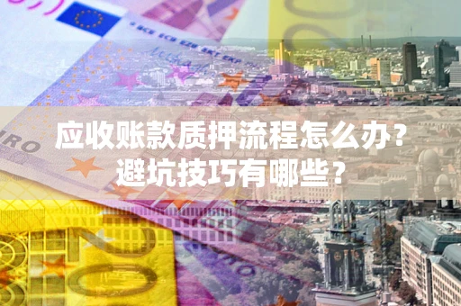 济南应收账款质押流程怎么办？避坑技巧有哪些？