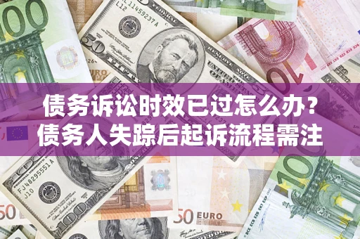 济南债务诉讼时效已过怎么办？债务人失踪后起诉流程需注意什么？