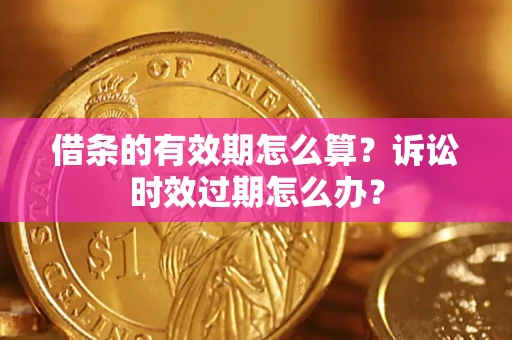 济南借条的有效期怎么算？诉讼时效过期怎么办？