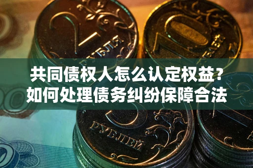 济南共同债权人怎么认定权益？如何处理债务纠纷保障合法权益？