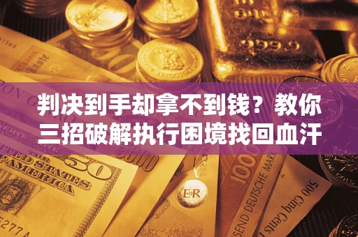 济南判决到手却拿不到钱？教你三招破解执行困境找回血汗钱