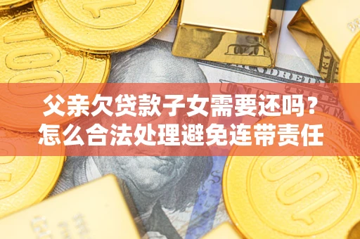 济南父亲欠贷款子女需要还吗？怎么合法处理避免连带责任？
