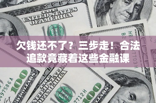 济南欠钱还不了？三步走！合法追款竟藏着这些金融课