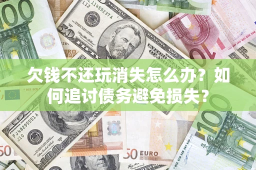 济南欠钱不还玩消失怎么办？如何追讨债务避免损失？