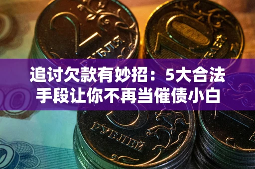 济南追讨欠款有妙招：5大合法手段让你不再当催债小白
