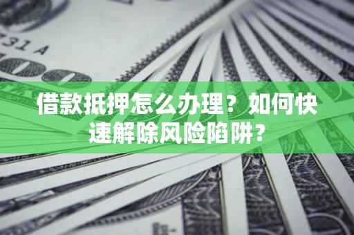 济南借款抵押怎么办理？如何快速解除风险陷阱？