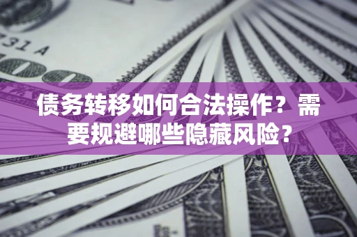 济南债务转移如何合法操作？需要规避哪些隐藏风险？