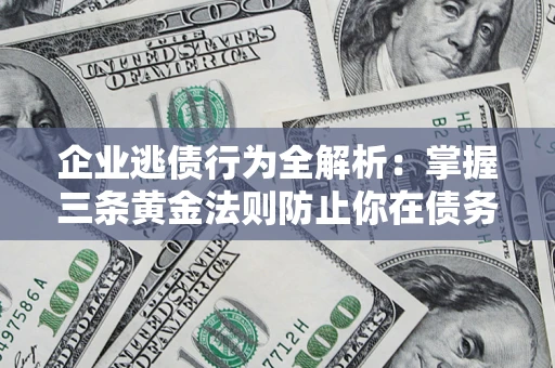济南企业逃债行为全解析：掌握三条黄金法则防止你在债务乱局中“踩雷”