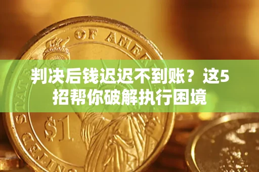 济南判决后钱迟迟不到账？这5招帮你破解执行困境