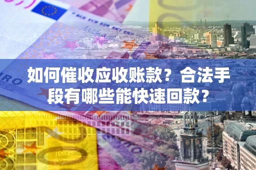济南如何催收应收账款？合法手段有哪些能快速回款？