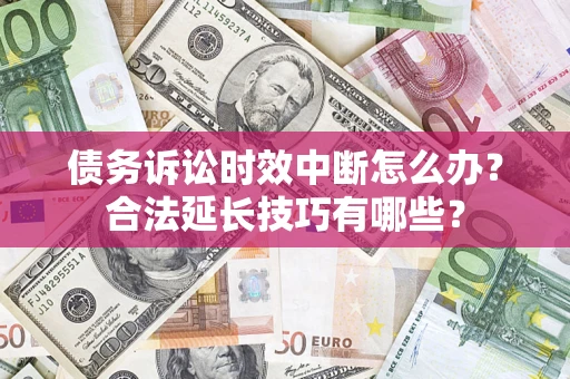 济南债务诉讼时效中断怎么办？合法延长技巧有哪些？