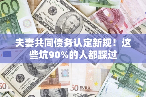 济南夫妻共同债务认定新规！这些坑90%的人都踩过
