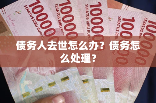 济南债务人去世怎么办？债务怎么处理？