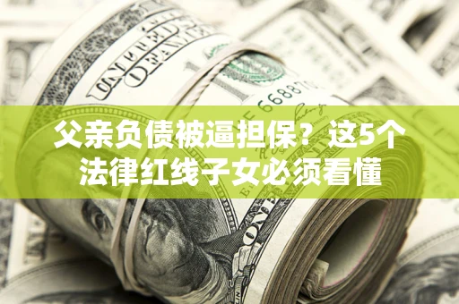 济南父亲负债被逼担保？这5个法律红线子女必须看懂