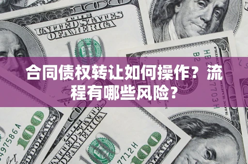 济南合同债权转让如何操作？流程有哪些风险？