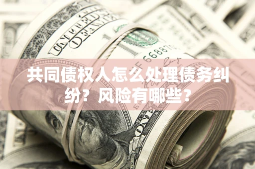 济南共同债权人怎么处理债务纠纷？风险有哪些？