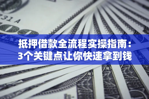 济南抵押借款全流程实操指南：3个关键点让你快速拿到钱