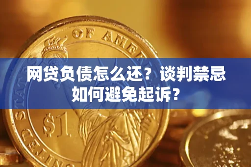 济南网贷负债怎么还？谈判禁忌如何避免起诉？