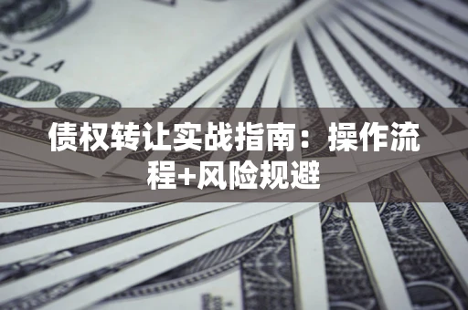 济南债权转让实战指南：操作流程+风险规避