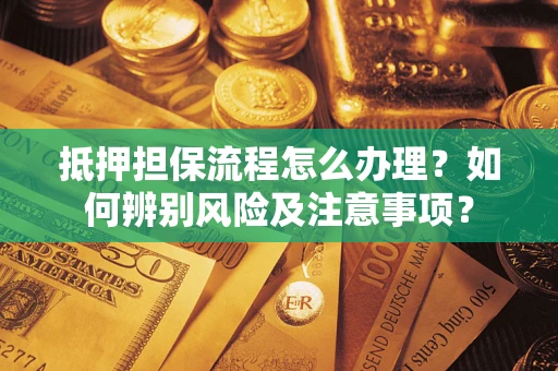 济南抵押担保流程怎么办理？如何辨别风险及注意事项？