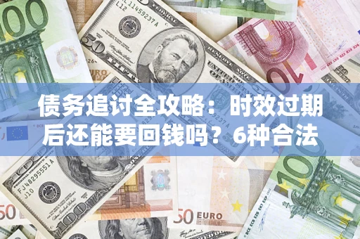 济南债务追讨全攻略：时效过期后还能要回钱吗？6种合法手段助你维权