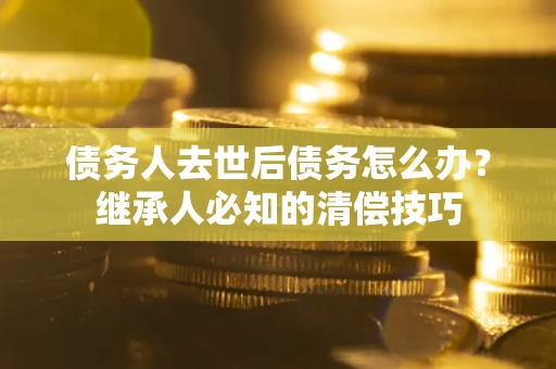 济南债务人去世后债务怎么办？继承人必知的清偿技巧