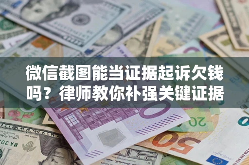 济南微信截图能当证据起诉欠钱吗？律师教你补强关键证据