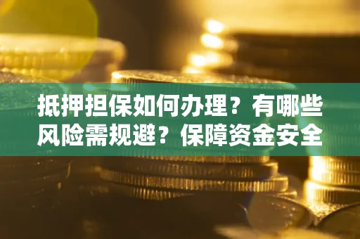 济南抵押担保如何办理？有哪些风险需规避？保障资金安全
