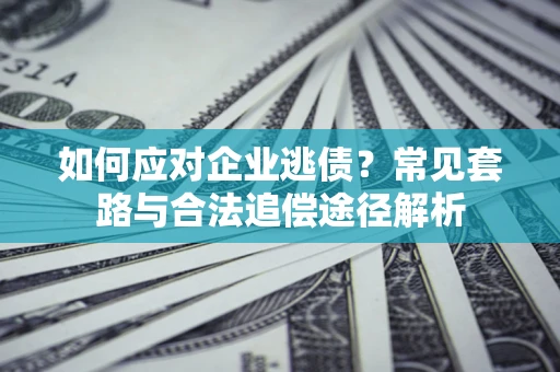济南如何应对企业逃债？常见套路与合法追偿途径解析