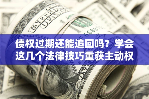 济南债权过期还能追回吗？学会这几个法律技巧重获主动权