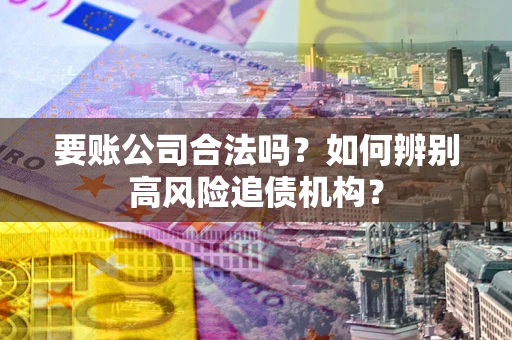 济南要账公司合法吗？如何辨别高风险追债机构？