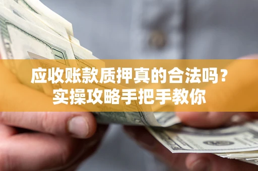 济南应收账款质押真的合法吗？实操攻略手把手教你