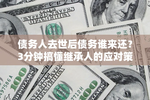 济南债务人去世后债务谁来还？3分钟搞懂继承人的应对策略