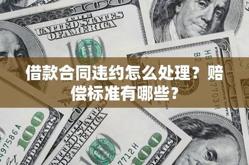 济南借款合同违约怎么处理？赔偿标准有哪些？